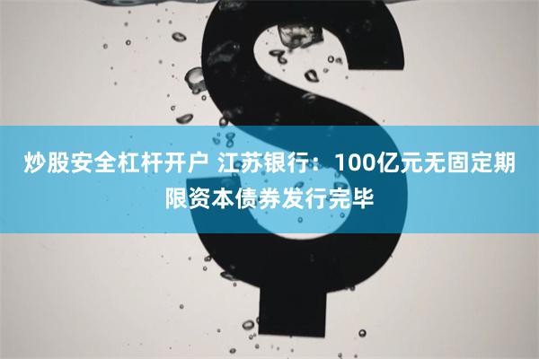 炒股安全杠杆开户 江苏银行：100亿元无固定期限资本债券发行完毕