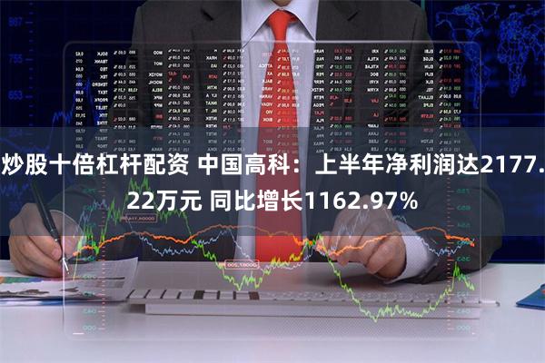 炒股十倍杠杆配资 中国高科：上半年净利润达2177.22万元 同比增长1162.97%