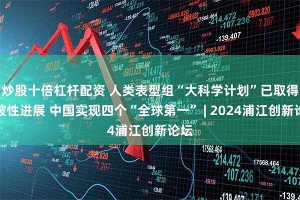 炒股十倍杠杆配资 人类表型组“大科学计划”已取得突破性进展 中国实现四个“全球第一” | 2024浦江创新论坛