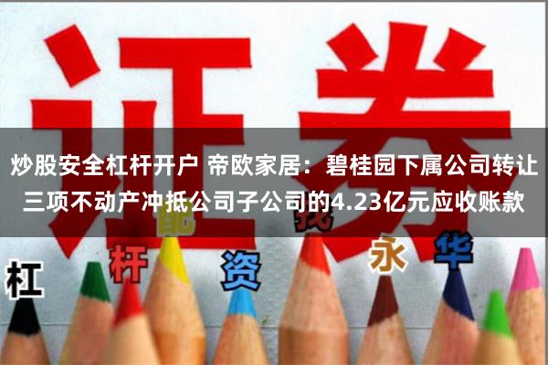 炒股安全杠杆开户 帝欧家居：碧桂园下属公司转让三项不动产冲抵公司子公司的4.23亿元应收账款