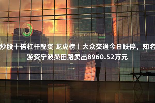 炒股十倍杠杆配资 龙虎榜丨大众交通今日跌停，知名游资宁波桑田路卖出8960.52万元