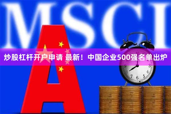 炒股杠杆开户申请 最新！中国企业500强名单出炉