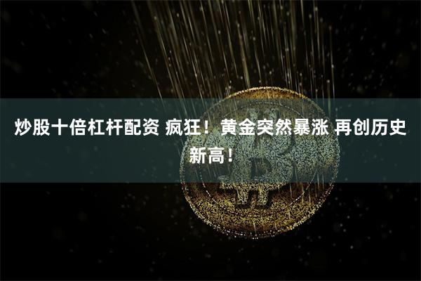 炒股十倍杠杆配资 疯狂！黄金突然暴涨 再创历史新高！