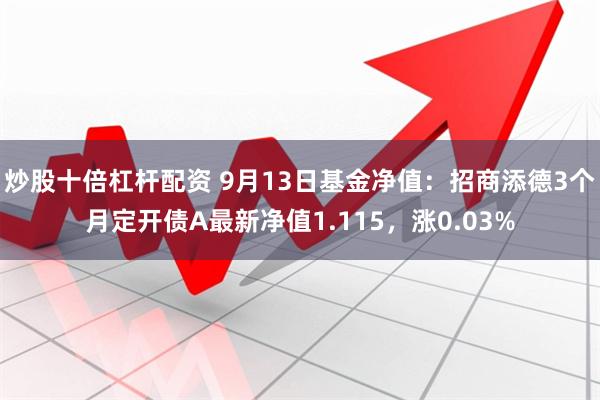 炒股十倍杠杆配资 9月13日基金净值：招商添德3个月定开债A最新净值1.115，涨0.03%