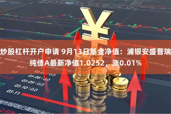 炒股杠杆开户申请 9月13日基金净值：浦银安盛普瑞纯债A最新净值1.0252，涨0.01%